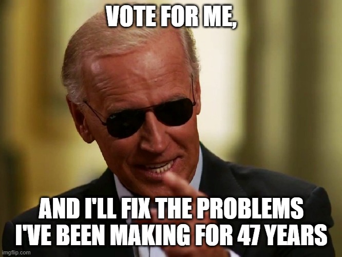 Cool Joe Biden | VOTE FOR ME, AND I'LL FIX THE PROBLEMS I'VE BEEN MAKING FOR 47 YEARS | image tagged in cool joe biden | made w/ Imgflip meme maker
