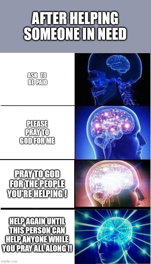 Growing up ;-) | AFTER HELPING SOMEONE IN NEED; ASK   TO  BE  PAID; PLEASE PRAY TO GOD FOR ME; PRAY TO GOD FOR THE PEOPLE YOU'RE HELPING ! HELP AGAIN UNTIL THIS PERSON CAN HELP ANYONE WHILE YOU PRAY ALL ALONG !! | image tagged in memes,expanding brain | made w/ Imgflip meme maker