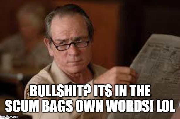 no country for old men tommy lee jones | BULLSHIT? ITS IN THE SCUM BAGS OWN WORDS! LOL | image tagged in no country for old men tommy lee jones | made w/ Imgflip meme maker