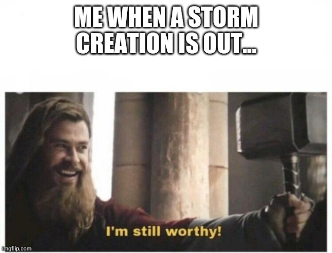 I'm still worthy | ME WHEN A STORM CREATION IS OUT... | image tagged in i'm still worthy | made w/ Imgflip meme maker