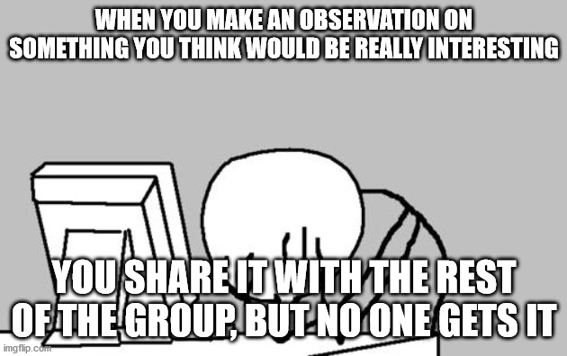 No One Gets It, Computer Guy | WHEN YOU MAKE AN OBSERVATION ON SOMETHING YOU THINK WOULD BE REALLY INTERESTING; YOU SHARE IT WITH THE REST OF THE GROUP, BUT NO ONE GETS IT | image tagged in memes,computer guy facepalm,no one gets it,no one cares | made w/ Imgflip meme maker