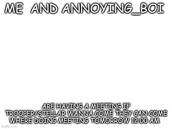 MEETING | ME  AND ANNOYING_BOI; ARE HAVING A MEETING IF TROOPER/STELLAR WANNA COME THEY CAN COME WHERE DOING MEETING TOMORROW 12:00 AM | image tagged in blank white template | made w/ Imgflip meme maker