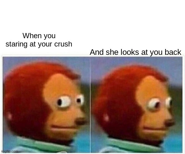 . | When you staring at your crush; And she looks at you back | image tagged in memes,monkey puppet | made w/ Imgflip meme maker