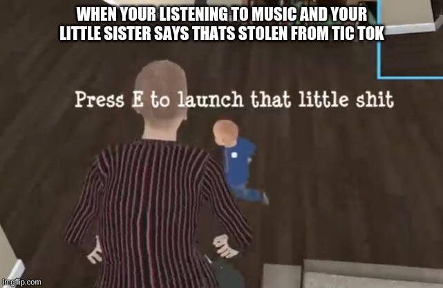 the truth |  WHEN YOUR LISTENING TO MUSIC AND YOUR LITTLE SISTER SAYS THAT'S STOLEN FROM TIC TOK | image tagged in press e to launch that little shit | made w/ Imgflip meme maker