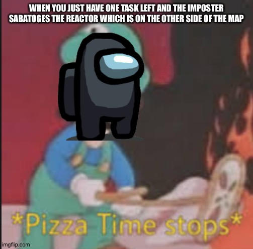 I SERIOUSLY HAD 1 TASK LEFT | WHEN YOU JUST HAVE ONE TASK LEFT AND THE IMPOSTER SABATOGES THE REACTOR WHICH IS ON THE OTHER SIDE OF THE MAP | image tagged in pizza time stops | made w/ Imgflip meme maker