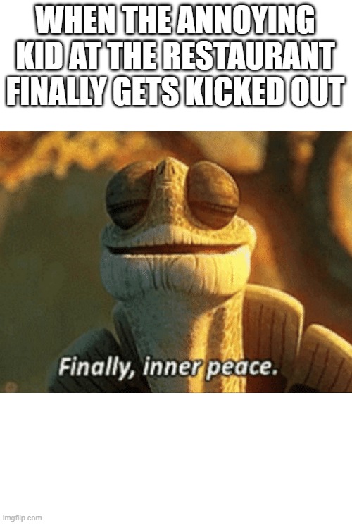 Finally, inner peace. | WHEN THE ANNOYING KID AT THE RESTAURANT FINALLY GETS KICKED OUT | image tagged in finally inner peace | made w/ Imgflip meme maker