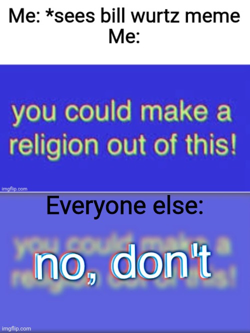 Bill wurtz | Everyone else: | image tagged in bill wurtz,you could make a religion out of this | made w/ Imgflip meme maker