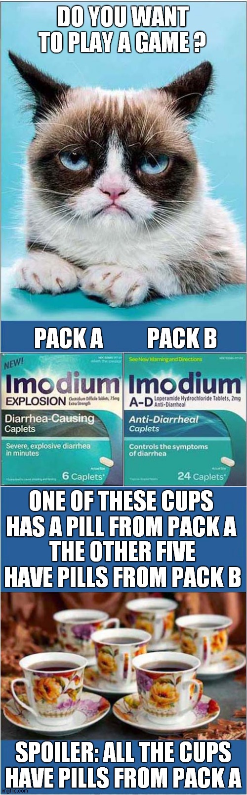 Grumpys Version of Roulette Do You Feel Lucky ? | DO YOU WANT TO PLAY A GAME ? PACK A          PACK B; ONE OF THESE CUPS HAS A PILL FROM PACK A; THE OTHER FIVE HAVE PILLS FROM PACK B; SPOILER: ALL THE CUPS HAVE PILLS FROM PACK A | image tagged in grumpy cat,cats,tea,russian roulette | made w/ Imgflip meme maker