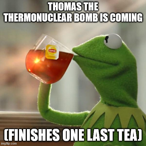 LOL | THOMAS THE THERMONUCLEAR BOMB IS COMING; (FINISHES ONE LAST TEA) | image tagged in memes,but that's none of my business,kermit the frog | made w/ Imgflip meme maker