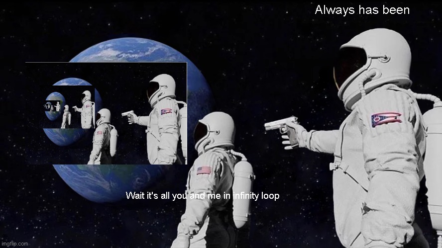 Wait, It's all meme | Always has been; Wait it's all you and me in infinity loop | image tagged in memes,always has been | made w/ Imgflip meme maker