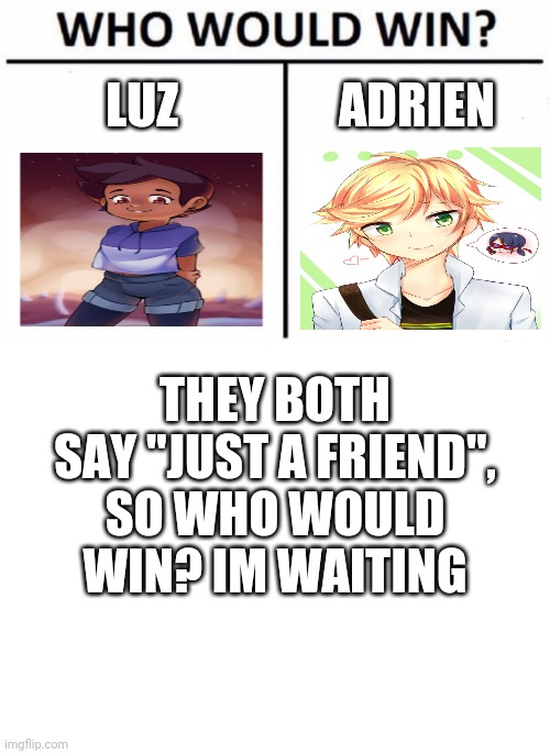 LUZ; ADRIEN; THEY BOTH SAY "JUST A FRIEND", SO WHO WOULD WIN? IM WAITING | image tagged in blank white template,memes,who would win | made w/ Imgflip meme maker