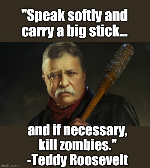 The Walking Ted | "Speak softly and carry a big stick... and if necessary, kill zombies." -Teddy Roosevelt | image tagged in teddy roosevelt,the walking dead,presidential,zombie,killer | made w/ Imgflip meme maker
