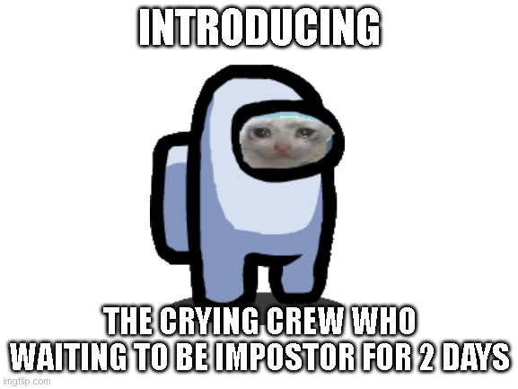 *crying in crew* | INTRODUCING; THE CRYING CREW WHO WAITING TO BE IMPOSTOR FOR 2 DAYS | image tagged in blank white template | made w/ Imgflip meme maker