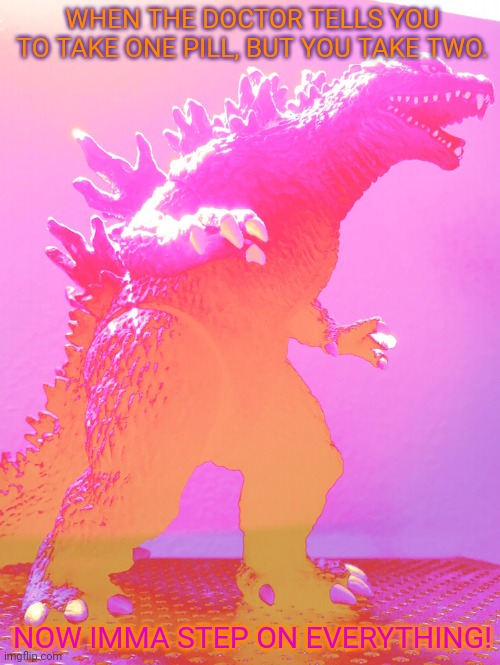 Godzilla on pillz | WHEN THE DOCTOR TELLS YOU TO TAKE ONE PILL, BUT YOU TAKE TWO. NOW IMMA STEP ON EVERYTHING! | image tagged in godzilla,likes,pills,bad,trip | made w/ Imgflip meme maker