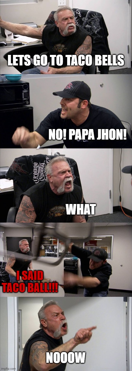 LOL | LETS GO TO TACO BELLS; NO! PAPA JHON! WHAT; I SAID TACO BALL!!! NOOOW | image tagged in memes,american chopper argument | made w/ Imgflip meme maker