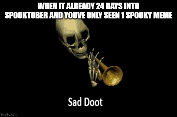 Sad Doot | WHEN IT ALREADY 24 DAYS INTO SPOOKTOBER AND YOUVE ONLY SEEN 1 SPOOKY MEME | image tagged in sad doot | made w/ Imgflip meme maker