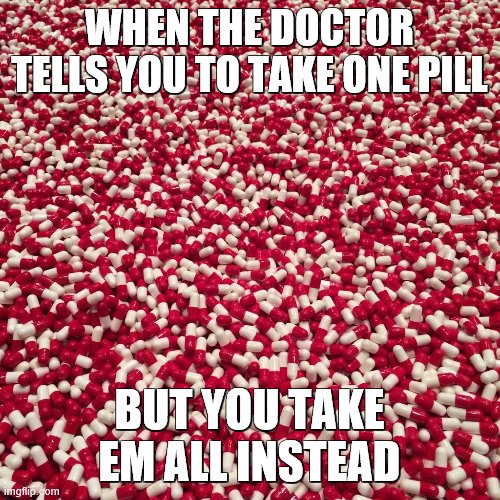 pills | WHEN THE DOCTOR TELLS YOU TO TAKE ONE PILL BUT YOU TAKE EM ALL INSTEAD | image tagged in pills | made w/ Imgflip meme maker