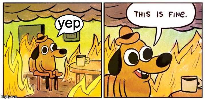 This Is Fine | yep | image tagged in memes,this is fine | made w/ Imgflip meme maker