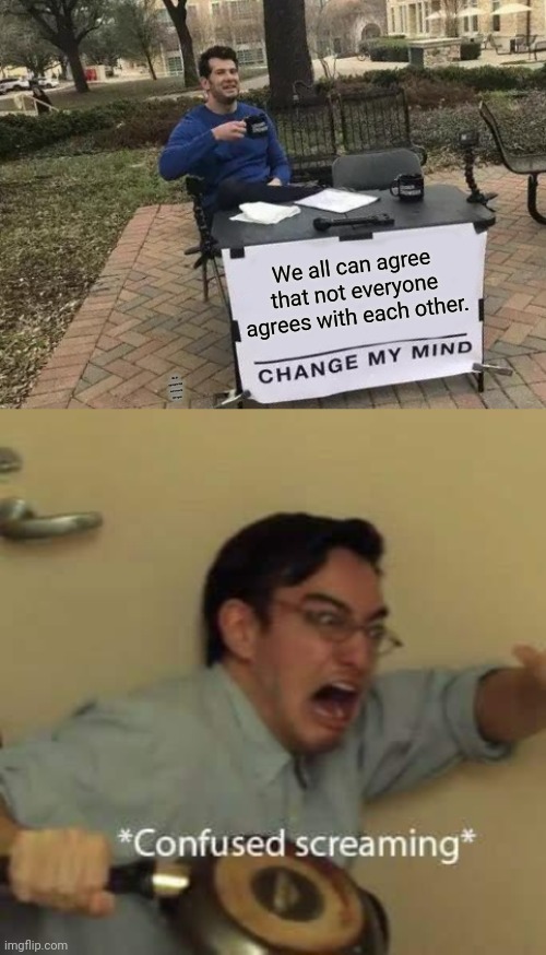 Can we just agree... | We all can agree that not everyone agrees with each other. We all can agree that not everyone will agree. | image tagged in memes,change my mind,filthy frank confused scream | made w/ Imgflip meme maker
