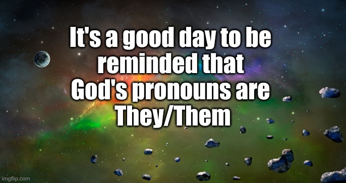 God's pronouns | It's a good day to be 
reminded that 
God's pronouns are 
They/Them | image tagged in god,pronouns,they/them | made w/ Imgflip meme maker