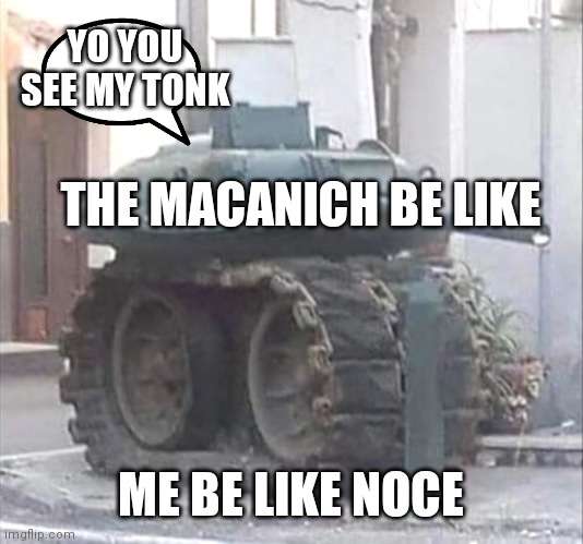 tonk | YO YOU SEE MY TONK; THE MACANICH BE LIKE; ME BE LIKE NOCE | image tagged in tonk | made w/ Imgflip meme maker