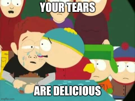 Cartman tears | YOUR TEARS; ARE DELICIOUS | image tagged in cartman tears,RichmondFC | made w/ Imgflip meme maker