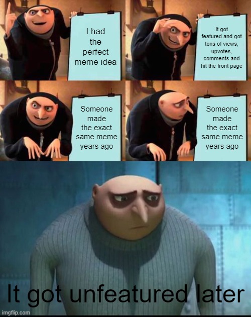 NOTE: By it, i meant my meme. Not the meme made years ago. | I had the perfect meme idea; It got featured and got tons of views, upvotes, comments and hit the front page; Someone made the exact same meme years ago; Someone made the exact same meme years ago; It got unfeatured later | image tagged in memes,gru's plan,sad gru | made w/ Imgflip meme maker