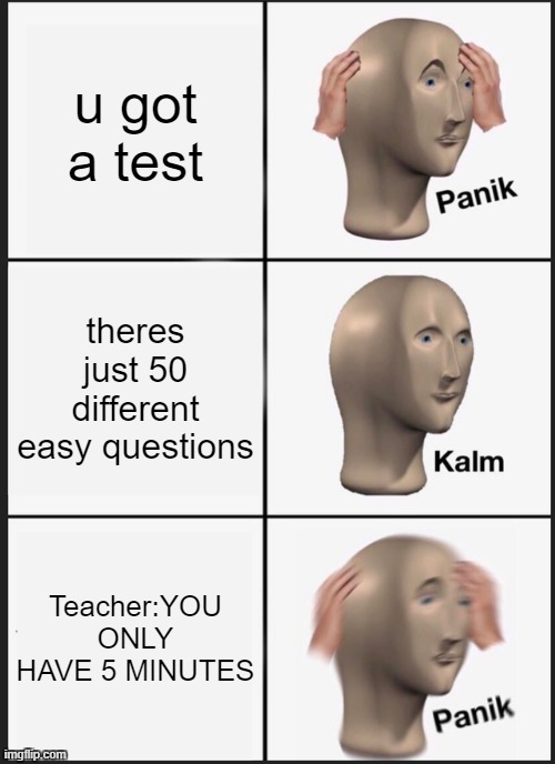 50 easy test questions in 5 minutes, it is possible? | u got a test; theres just 50 different easy questions; Teacher:YOU ONLY HAVE 5 MINUTES | image tagged in memes,panik kalm panik | made w/ Imgflip meme maker