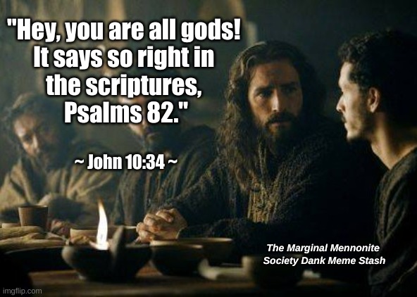 You Are All Gods! | "Hey, you are all gods! 
It says so right in 
the scriptures, 
Psalms 82."; ~ John 10:34 ~; The Marginal Mennonite 
Society Dank Meme Stash | image tagged in jesus,gods,psalms,gospel of john | made w/ Imgflip meme maker