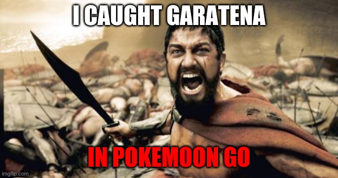 i caught garatena meme in pokemon go | I CAUGHT GARATENA; IN POKEMOON GO | image tagged in memes,sparta leonidas | made w/ Imgflip meme maker