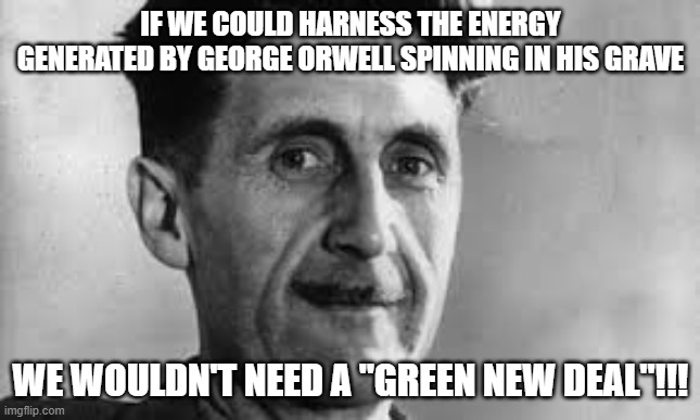 Green New Deal | IF WE COULD HARNESS THE ENERGY GENERATED BY GEORGE ORWELL SPINNING IN HIS GRAVE; WE WOULDN'T NEED A "GREEN NEW DEAL"!!! | image tagged in george orwell | made w/ Imgflip meme maker