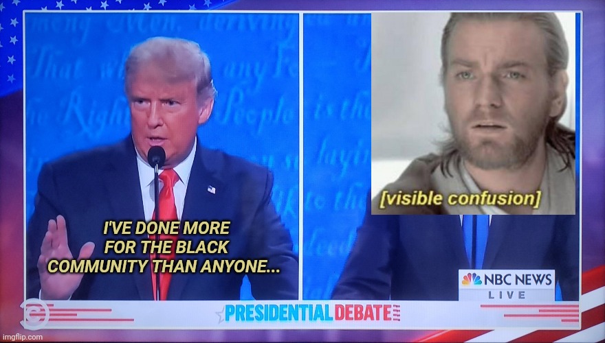 Visible Confusion 2020 | I'VE DONE MORE FOR THE BLACK COMMUNITY THAN ANYONE... | image tagged in presidential debate 2020,visible confusion,black lives matter | made w/ Imgflip meme maker