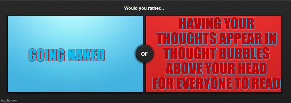 honestly tho, this is hard |  HAVING YOUR THOUGHTS APPEAR IN THOUGHT BUBBLES ABOVE YOUR HEAD FOR EVERYONE TO READ; GOING NAKED | image tagged in would you rather | made w/ Imgflip meme maker