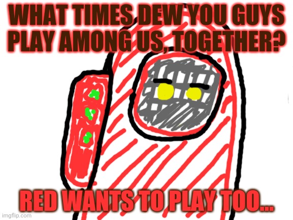 Red is always 100,000% sus | WHAT TIMES DEW YOU GUYS PLAY AMONG US, TOGETHER? RED WANTS TO PLAY TOO... | image tagged in blank white template,red,suspicious,among us | made w/ Imgflip meme maker