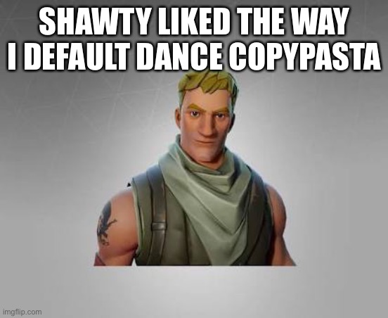 Fortnite hell | SHAWTY LIKED THE WAY I DEFAULT DANCE COPYPASTA | image tagged in fortnite default | made w/ Imgflip meme maker