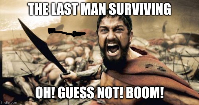 Poor guy! | THE LAST MAN SURVIVING; OH! GUESS NOT! BOOM! | image tagged in memes,sparta leonidas | made w/ Imgflip meme maker