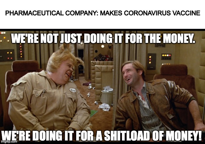 spaceballs shitload of money | PHARMACEUTICAL COMPANY: MAKES CORONAVIRUS VACCINE; WE'RE NOT JUST DOING IT FOR THE MONEY. WE'RE DOING IT FOR A SHITLOAD OF MONEY! | image tagged in spaceballs shitload of money,memes | made w/ Imgflip meme maker