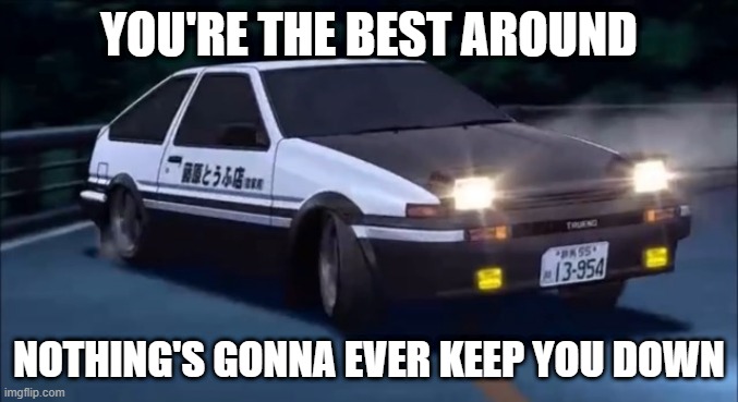 Initial D | YOU'RE THE BEST AROUND; NOTHING'S GONNA EVER KEEP YOU DOWN | image tagged in initial d,memes | made w/ Imgflip meme maker