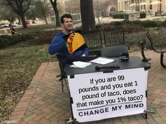 I kind of wish it is true... | If you are 99 pounds and you eat 1 pound of taco, does that make you 1% taco? | image tagged in memes,change my mind,funny,tacos,food,true | made w/ Imgflip meme maker