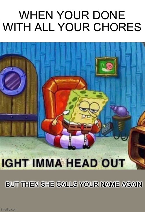 Spongebob Ight Imma Head Out Meme | WHEN YOUR DONE WITH ALL YOUR CHORES; BUT THEN SHE CALLS YOUR NAME AGAIN | image tagged in memes,spongebob ight imma head out | made w/ Imgflip meme maker