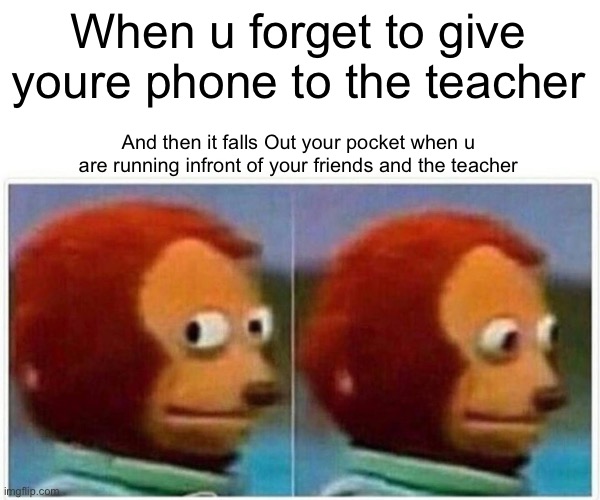 Monkey Puppet Meme | When u forget to give youre phone to the teacher; And then it falls Out your pocket when u are running infront of your friends and the teacher | image tagged in memes,monkey puppet | made w/ Imgflip meme maker