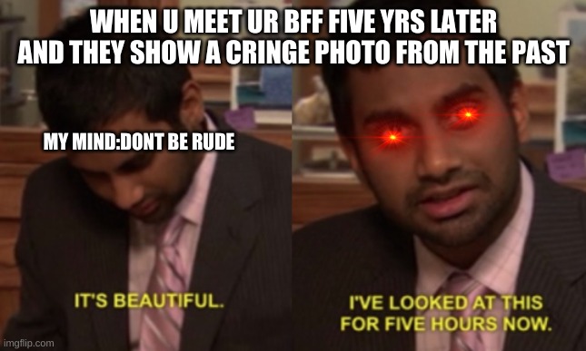 I've looked at this for 5 hours now | WHEN U MEET UR BFF FIVE YRS LATER AND THEY SHOW A CRINGE PHOTO FROM THE PAST; MY MIND:DONT BE RUDE | image tagged in i've looked at this for 5 hours now | made w/ Imgflip meme maker