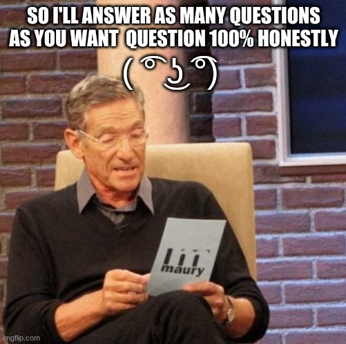 Maury Lie Detector | ( ͡° ͜ʖ ͡°); SO I'LL ANSWER AS MANY QUESTIONS AS YOU WANT  QUESTION 100% HONESTLY | image tagged in memes,maury lie detector | made w/ Imgflip meme maker