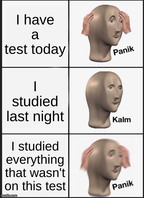 this happens every time i take a test | I have a test today; I studied last night; I studied everything that wasn't on this test | image tagged in memes,panik kalm panik | made w/ Imgflip meme maker