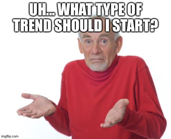P a y n u t . | UH... WHAT TYPE OF TREND SHOULD I START? | image tagged in guess i'll die | made w/ Imgflip meme maker