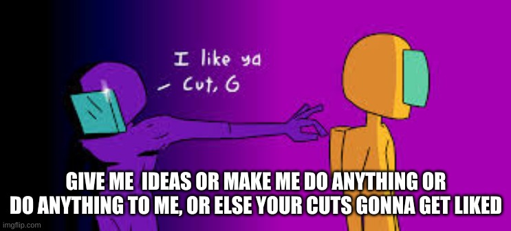 GIVE ME  IDEAS OR MAKE ME DO ANYTHING OR DO ANYTHING TO ME, OR ELSE YOUR CUTS GONNA GET LIKED | made w/ Imgflip meme maker