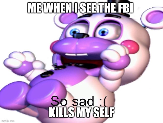 Helpy So Sad | ME WHEN I SEE THE FBI; KILLS MY SELF | image tagged in helpy so sad | made w/ Imgflip meme maker