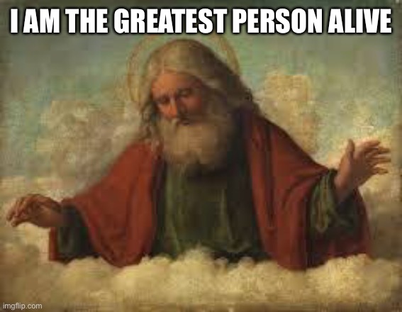 god | I AM THE GREATEST PERSON ALIVE | image tagged in god | made w/ Imgflip meme maker