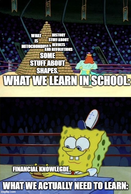 ype it's true... | WHAT IS MITOCHONDRIA? HISTORY STUFF ABOUT REVOLTS AND REVOLUTIONS; SOME STUFF ABOUT SHAPES. WHAT WE LEARN IN SCHOOL:; FINANCIAL KNOWLEGDE; WHAT WE ACTUALLY NEED TO LEARN: | image tagged in spongebob hamburguer competition | made w/ Imgflip meme maker