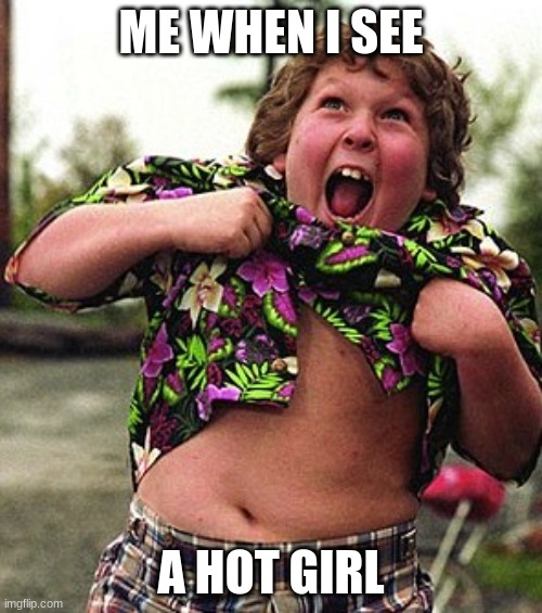 ha | ME WHEN I SEE; A HOT GIRL | image tagged in goonies chunk | made w/ Imgflip meme maker